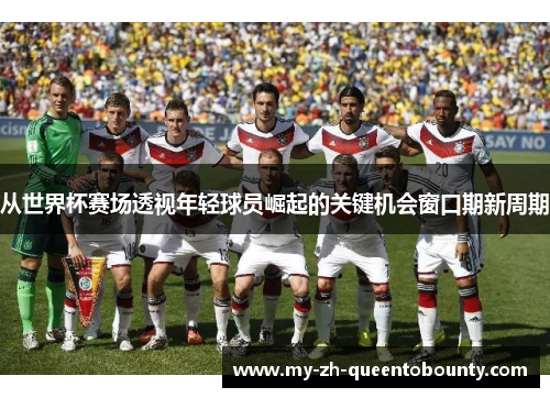 从世界杯赛场透视年轻球员崛起的关键机会窗口期新周期