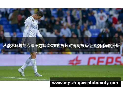 从战术环境与心理压力解读C罗世界杯对阵阿根廷低迷原因深度分析