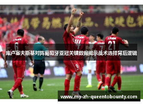 库卢塞夫斯基对阵葡萄牙亚冠关键数据揭示战术选择背后逻辑