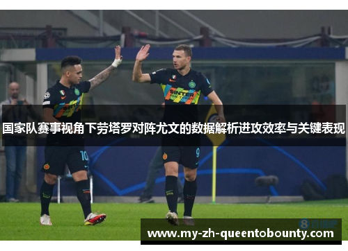 国家队赛事视角下劳塔罗对阵尤文的数据解析进攻效率与关键表现