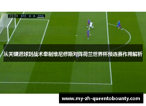从关键进球到战术牵制维尼修斯对阵荷兰世界杯预选赛作用解析