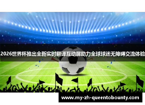 2026世界杯推出全新实时翻译互动屏助力全球球迷无障碍交流体验