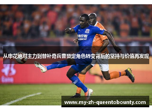 从申花绝对主力到替补奇兵曹赟定角色转变背后的坚持与价值再发现