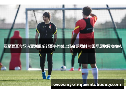 亚足联宣布取消亚洲俱乐部赛事外援上场名额限制 与国际足联标准接轨