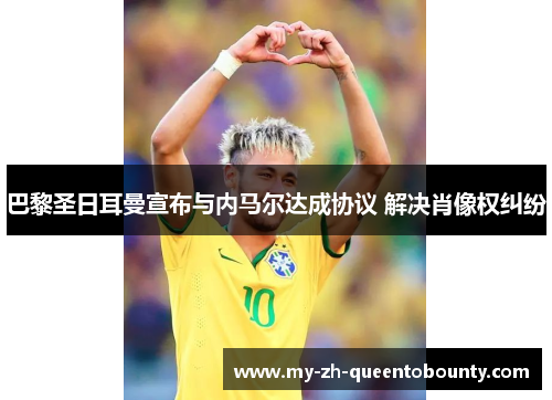 巴黎圣日耳曼宣布与内马尔达成协议 解决肖像权纠纷