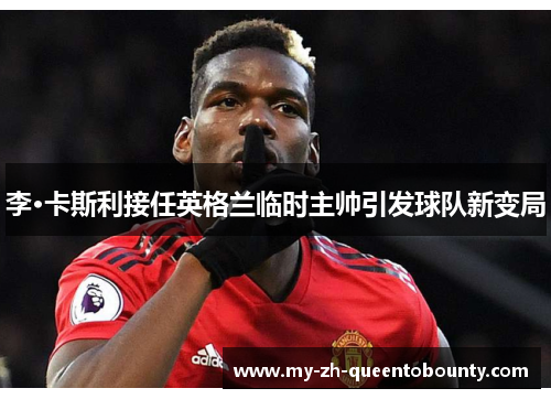 李·卡斯利接任英格兰临时主帅引发球队新变局