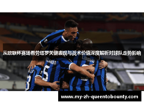 从欧联杯赛场看劳塔罗关键表现与战术价值深度解析对球队走势影响 从欧联杯赛场看劳塔罗关键表现与战术价值深度解析对球队走势影响