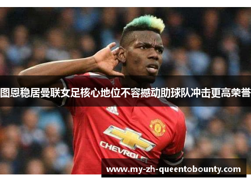 图恩稳居曼联女足核心地位不容撼动助球队冲击更高荣誉 图恩稳居曼联女足核心地位不容撼动助球队冲击更高荣誉