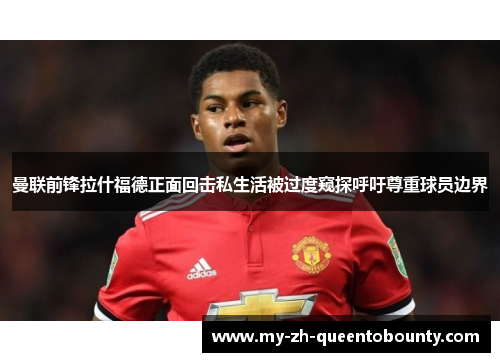 曼联前锋拉什福德正面回击私生活被过度窥探呼吁尊重球员边界