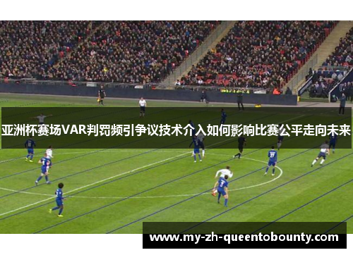 亚洲杯赛场VAR判罚频引争议技术介入如何影响比赛公平走向未来