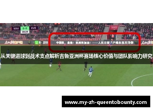 从关键进球到战术支点解析吉鲁亚洲杯赛场核心价值与团队影响力研究