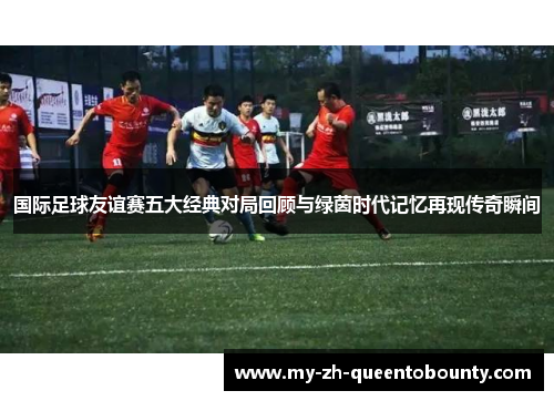 国际足球友谊赛五大经典对局回顾与绿茵时代记忆再现传奇瞬间