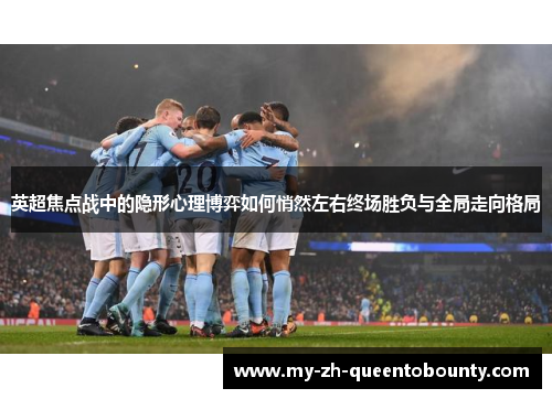 英超焦点战中的隐形心理博弈如何悄然左右终场胜负与全局走向格局