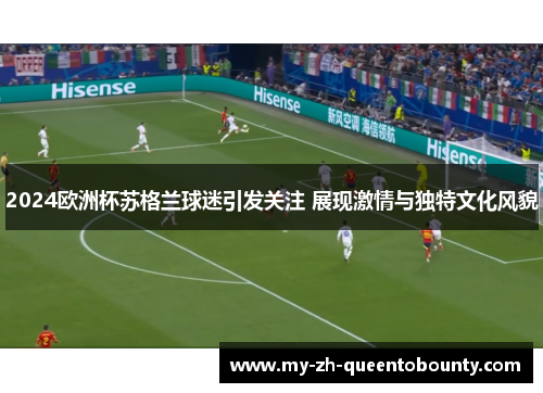 2024欧洲杯苏格兰球迷引发关注 展现激情与独特文化风貌