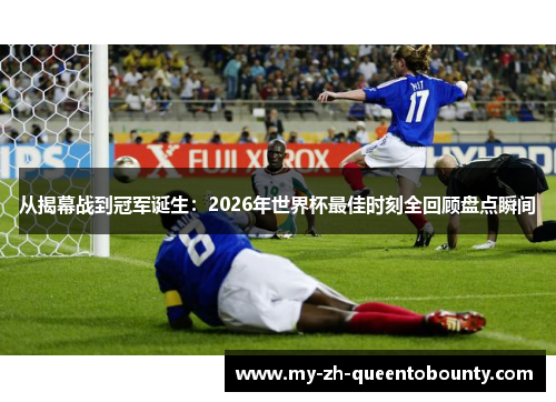 从揭幕战到冠军诞生：2026年世界杯最佳时刻全回顾盘点瞬间
