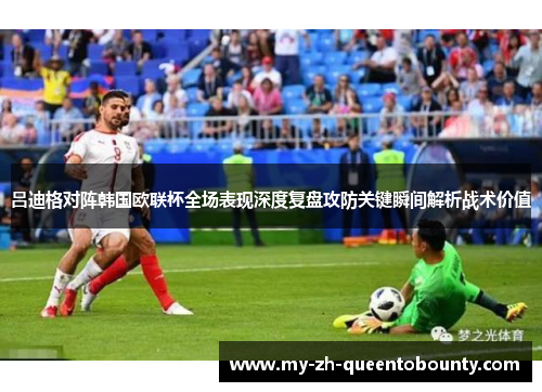 吕迪格对阵韩国欧联杯全场表现深度复盘攻防关键瞬间解析战术价值