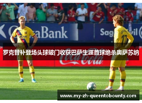 罗克替补登场头球破门收获巴萨生涯首球绝杀奥萨苏纳 罗克替补登场头球破门收获巴萨生涯首球绝杀奥萨苏纳