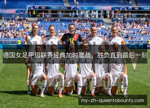 德国女足甲级联赛经典加时鏖战,胜负直到最后一刻 德国女足甲级联赛经典加时鏖战,胜负直到最后一刻