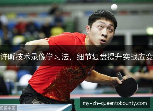 许昕技术录像学习法,细节复盘提升实战应变 许昕技术录像学习法,细节复盘提升实战应变